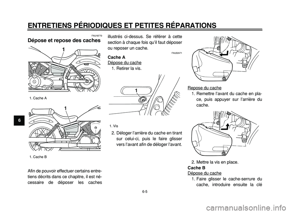 YAMAHA XVS125 2004  Notices Demploi (in French)  
ENTRETIENS PÉRIODIQUES ET PETITES RÉPARATIONS 
6-5 
1
2
3
4
5
6
7
8
9
 
FAU18770 
Dépose et repose des caches  
Afin de pouvoir effectuer certains entre-
tiens décrits dans ce chapitre, il est n