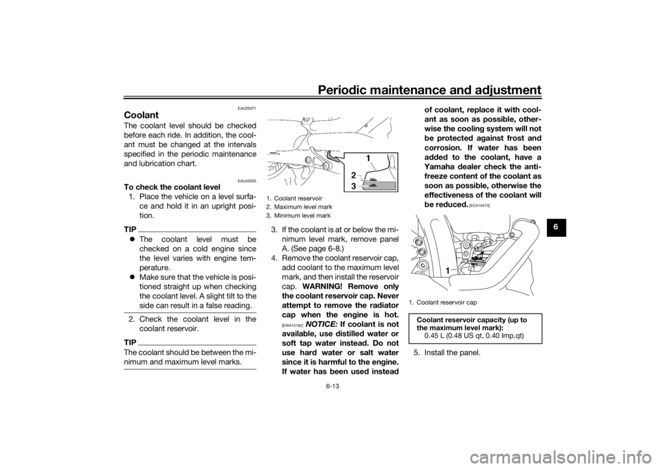 YAMAHA XVS1300A 2016  Owners Manual Periodic maintenance an d a djustment
6-13
6
EAU20071
CoolantThe coolant level should be checked
before each ride. In addition, the cool-
ant must be changed at the intervals
specified in the periodic