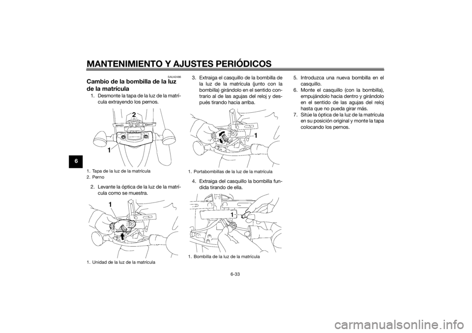 YAMAHA XVS1300A 2014 Manuale de Empleo (in Spanish) MANTENIMIENTO Y AJUSTES PERIÓDICOS
6-33
6
SAU42486
Cambio de la bombilla de la luz
d e la matrícula1. Desmonte la tapa de la luz de la matrí-
cula extrayendo los pernos.
2. Levante la óptica de YAMAHA XVS1300A 2014 Manuale de Empleo (in Spanish) MANTENIMIENTO Y AJUSTES PERIÓDICOS
6-33
6
SAU42486
Cambio de la bombilla de la luz
d e la matrícula1. Desmonte la tapa de la luz de la matrí-
cula extrayendo los pernos.
2. Levante la óptica de