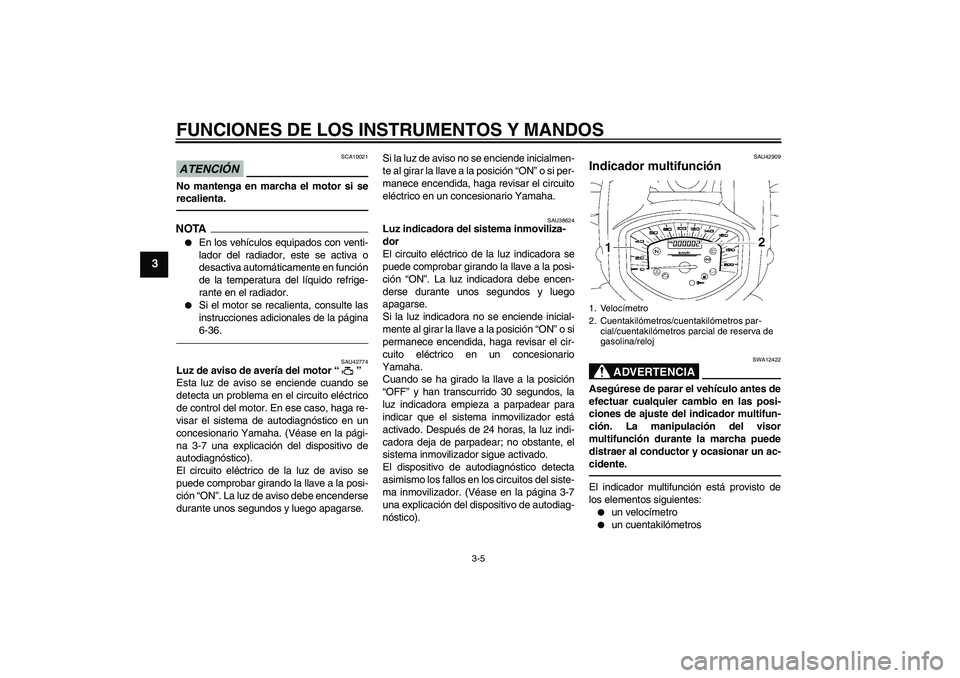 YAMAHA XVS1300A 2011  Manuale de Empleo (in Spanish) FUNCIONES DE LOS INSTRUMENTOS Y MANDOS
3-5
3
ATENCIÓN
SCA10021
No mantenga en marcha el motor si se
recalienta.NOTA
En los vehículos equipados con venti-
lador del radiador, este se activa o
desact