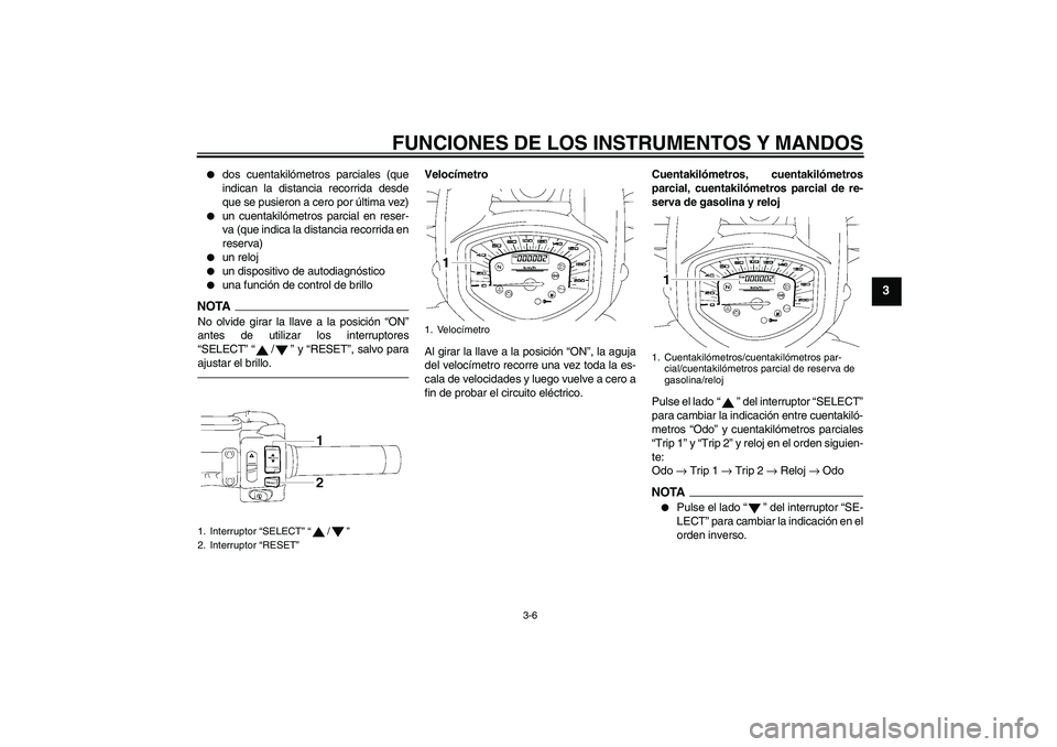 YAMAHA XVS1300A 2011  Manuale de Empleo (in Spanish) FUNCIONES DE LOS INSTRUMENTOS Y MANDOS
3-6
3

dos cuentakilómetros parciales (que
indican la distancia recorrida desde
que se pusieron a cero por última vez)

un cuentakilómetros parcial en reser