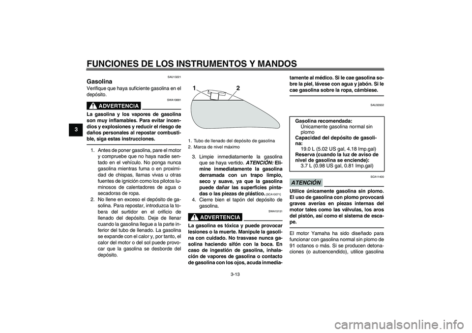 YAMAHA XVS1300A 2011  Manuale de Empleo (in Spanish) FUNCIONES DE LOS INSTRUMENTOS Y MANDOS
3-13
3
SAU13221
Gasolina Verifique que haya suficiente gasolina en el
depósito.
ADVERTENCIA
SWA10881
La gasolina y los vapores de gasolina
son muy inflamables. 