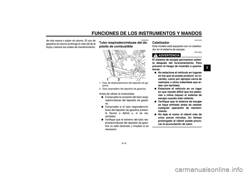 YAMAHA XVS1300A 2011  Manuale de Empleo (in Spanish) FUNCIONES DE LOS INSTRUMENTOS Y MANDOS
3-14
3
de otra marca o súper sin plomo. El uso de
gasolina sin plomo prolonga la vida útil de la
bujía y reduce los costes de mantenimiento.
SAU39451
Tubo res