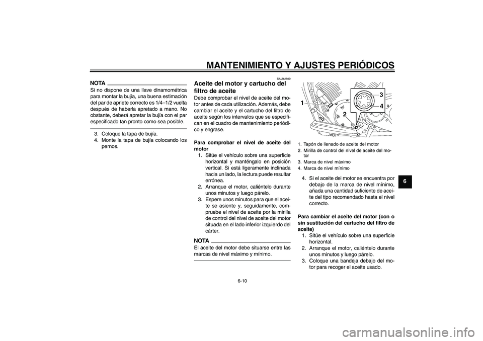 YAMAHA XVS1300A 2011  Manuale de Empleo (in Spanish) MANTENIMIENTO Y AJUSTES PERIÓDICOS
6-10
6
NOTASi no dispone de una llave dinamométrica
para montar la bujía, una buena estimación
del par de apriete correcto es 1/4–1/2 vuelta
después de haberl