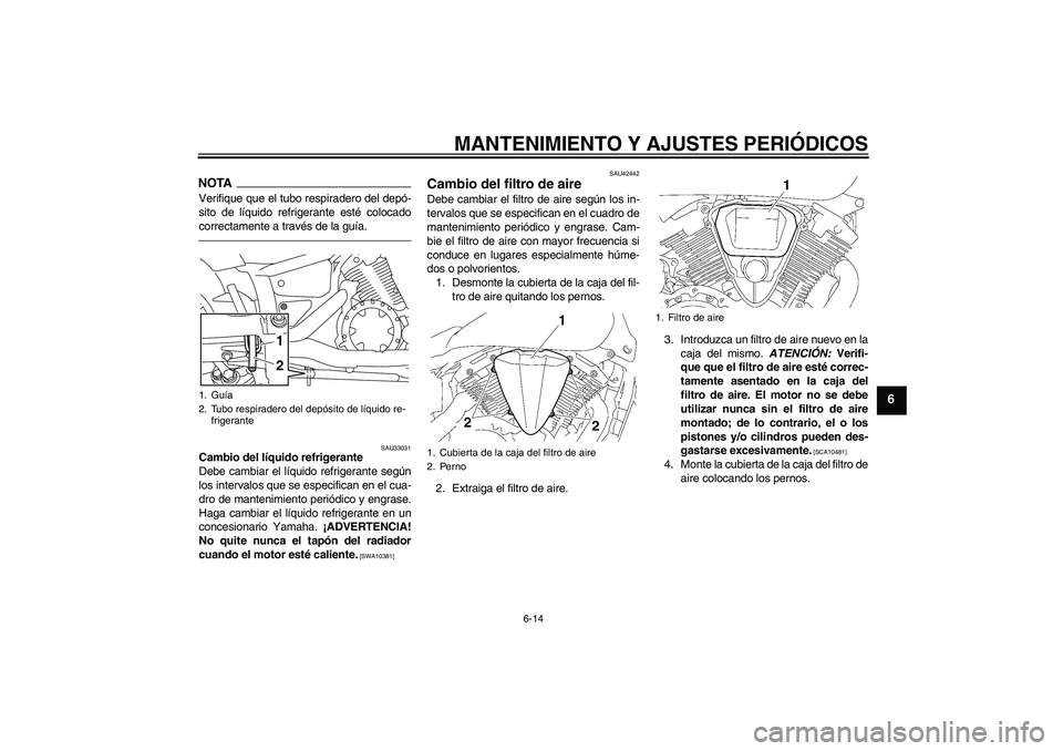 YAMAHA XVS1300A 2011  Manuale de Empleo (in Spanish) MANTENIMIENTO Y AJUSTES PERIÓDICOS
6-14
6
NOTAVerifique que el tubo respiradero del depó-
sito de líquido refrigerante esté colocado
correctamente a través de la guía.
SAU33031
Cambio del líqui