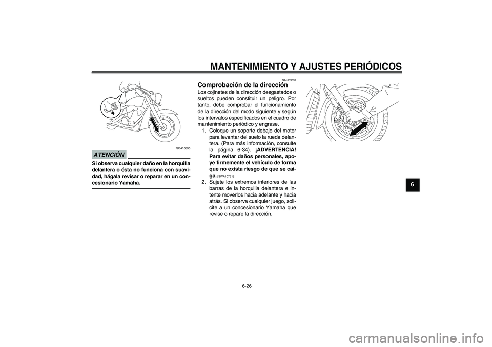 YAMAHA XVS1300A 2011  Manuale de Empleo (in Spanish) MANTENIMIENTO Y AJUSTES PERIÓDICOS
6-26
6
ATENCIÓN
SCA10590
Si observa cualquier daño en la horquilla
delantera o ésta no funciona con suavi-
dad, hágala revisar o reparar en un con-
cesionario Y