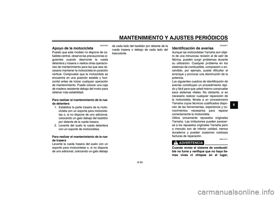 YAMAHA XVS1300A 2011  Manuale de Empleo (in Spanish) MANTENIMIENTO Y AJUSTES PERIÓDICOS
6-34
6
SAU24350
Apoyo de la motocicleta Puesto que este modelo no dispone de ca-
ballete central, observe las precauciones si-
guientes cuando desmonte la rueda
del