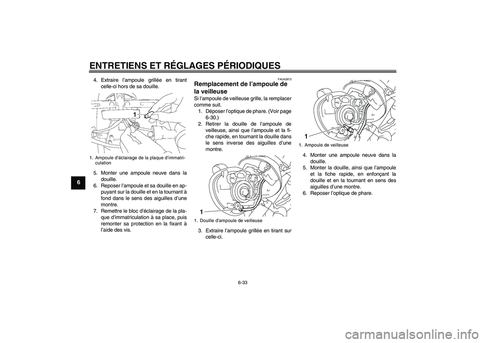 YAMAHA XVS1300A 2011 Notices Demploi (in French) ENTRETIENS ET RÉGLAGES PÉRIODIQUES
6-33
6
4. Extraire l’ampoule grillée en tirant
celle-ci hors de sa douille.
5. Monter une ampoule neuve dans la
douille.
6. Reposer l’ampoule et sa douille en YAMAHA XVS1300A 2011 Notices Demploi (in French) ENTRETIENS ET RÉGLAGES PÉRIODIQUES
6-33
6
4. Extraire l’ampoule grillée en tirant
celle-ci hors de sa douille.
5. Monter une ampoule neuve dans la
douille.
6. Reposer l’ampoule et sa douille en