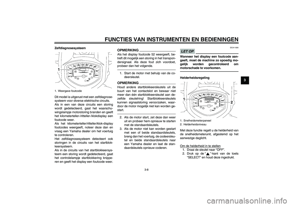 YAMAHA XVS1300A 2011  Instructieboekje (in Dutch) FUNCTIES VAN INSTRUMENTEN EN BEDIENINGEN
3-8
3
Zelfdiagnosesysteem
Dit model is uitgerust met een zelfdiagnose-
systeem voor diverse elektrische circuits.
Als in een van deze circuits een storing
word
