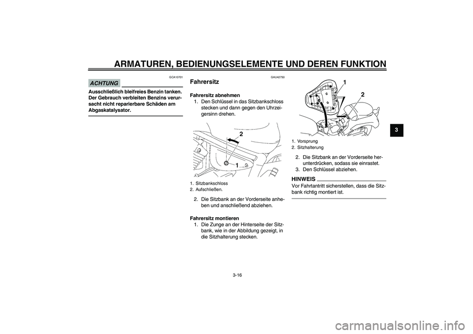 YAMAHA XVS1300A 2010  Betriebsanleitungen (in German) ARMATUREN, BEDIENUNGSELEMENTE UND DEREN FUNKTION
3-16
3
ACHTUNG
GCA10701
Ausschließlich bleifreies Benzin tanken. 
Der Gebrauch verbleiten Benzins verur-
sacht nicht reparierbare Schäden am 
Abgaska