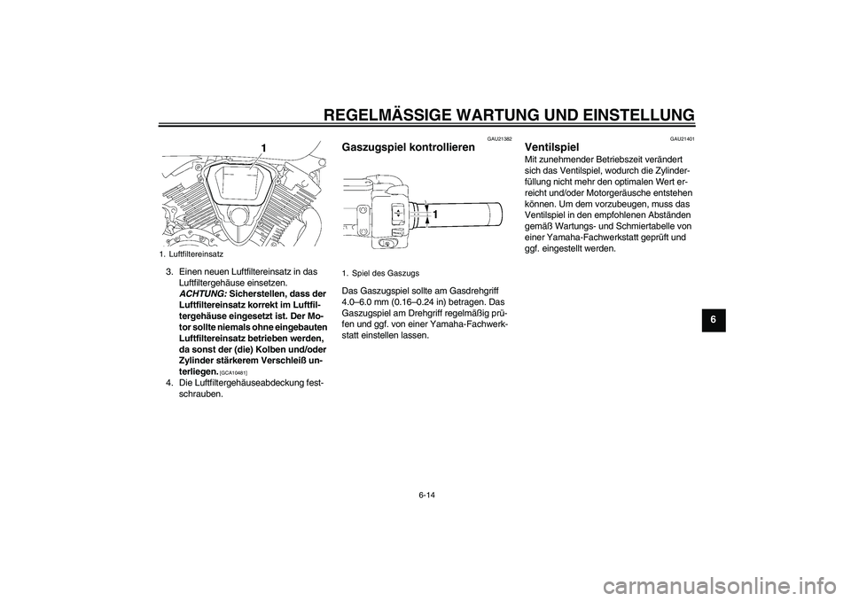 YAMAHA XVS1300A 2009 Betriebsanleitungen (in German) REGELMÄSSIGE WARTUNG UND EINSTELLUNG
6-14
6
3. Einen neuen Luftfiltereinsatz in das
Luftfiltergehäuse einsetzen.
ACHTUNG: Sicherstellen, dass der
Luftfiltereinsatz korrekt im Luftfil-
tergehäuse YAMAHA XVS1300A 2009 Betriebsanleitungen (in German) REGELMÄSSIGE WARTUNG UND EINSTELLUNG
6-14
6
3. Einen neuen Luftfiltereinsatz in das
Luftfiltergehäuse einsetzen.
ACHTUNG: Sicherstellen, dass der
Luftfiltereinsatz korrekt im Luftfil-
tergehäuse