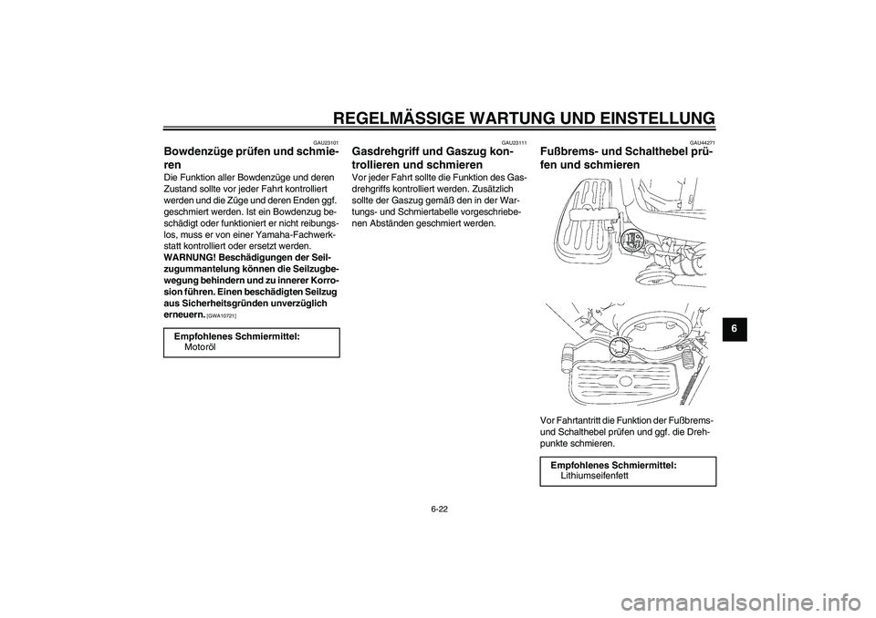 YAMAHA XVS1300A 2009  Betriebsanleitungen (in German) REGELMÄSSIGE WARTUNG UND EINSTELLUNG
6-22
6
GAU23101
Bowdenzüge prüfen und schmie-
ren Die Funktion aller Bowdenzüge und deren 
Zustand sollte vor jeder Fahrt kontrolliert 
werden und die Züge un