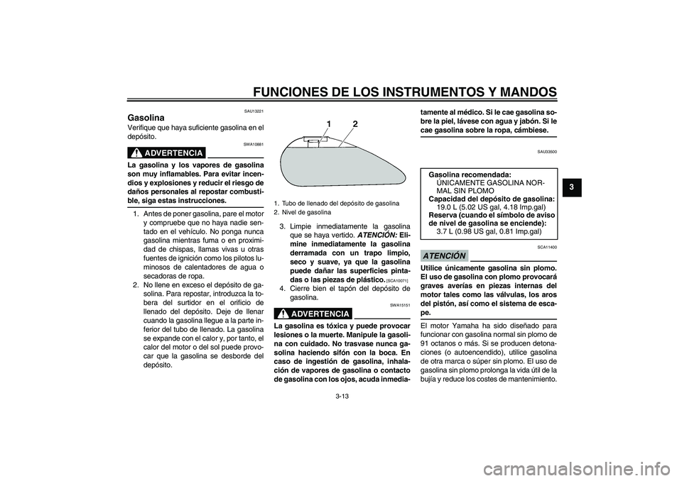 YAMAHA XVS1300A 2009 Manuale de Empleo (in Spanish) FUNCIONES DE LOS INSTRUMENTOS Y MANDOS
3-13
3
SAU13221
Gasolina Verifique que haya suficiente gasolina en el
depósito.
ADVERTENCIA
SWA10881
La gasolina y los vapores de gasolina
son muy inflamables. YAMAHA XVS1300A 2009 Manuale de Empleo (in Spanish) FUNCIONES DE LOS INSTRUMENTOS Y MANDOS
3-13
3
SAU13221
Gasolina Verifique que haya suficiente gasolina en el
depósito.
ADVERTENCIA
SWA10881
La gasolina y los vapores de gasolina
son muy inflamables.