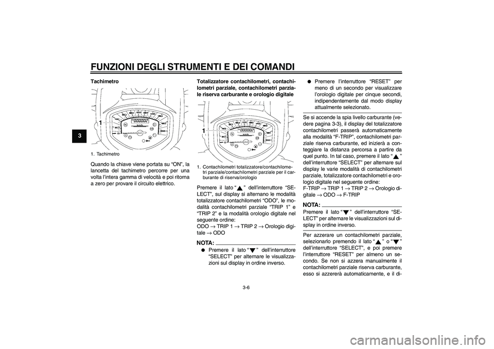 YAMAHA XVS1300A 2008  Manuale duso (in Italian) FUNZIONI DEGLI STRUMENTI E DEI COMANDI
3-6
3
Tachimetro
Quando la chiave viene portata su “ON”, la
lancetta del tachimetro percorre per una
volta l’intera gamma di velocità e poi ritorna
a zero