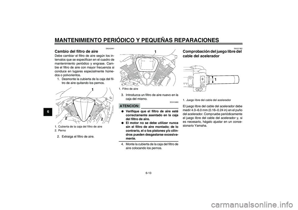YAMAHA XVS1300A 2007 Manuale de Empleo (in Spanish) MANTENIMIENTO PERIÓDICO Y PEQUEÑAS REPARACIONES
6-13
6
SAU42441
Cambio del filtro de aire Debe cambiar el filtro de aire según los in-
tervalos que se especifican en el cuadro de
mantenimiento peri YAMAHA XVS1300A 2007 Manuale de Empleo (in Spanish) MANTENIMIENTO PERIÓDICO Y PEQUEÑAS REPARACIONES
6-13
6
SAU42441
Cambio del filtro de aire Debe cambiar el filtro de aire según los in-
tervalos que se especifican en el cuadro de
mantenimiento peri
