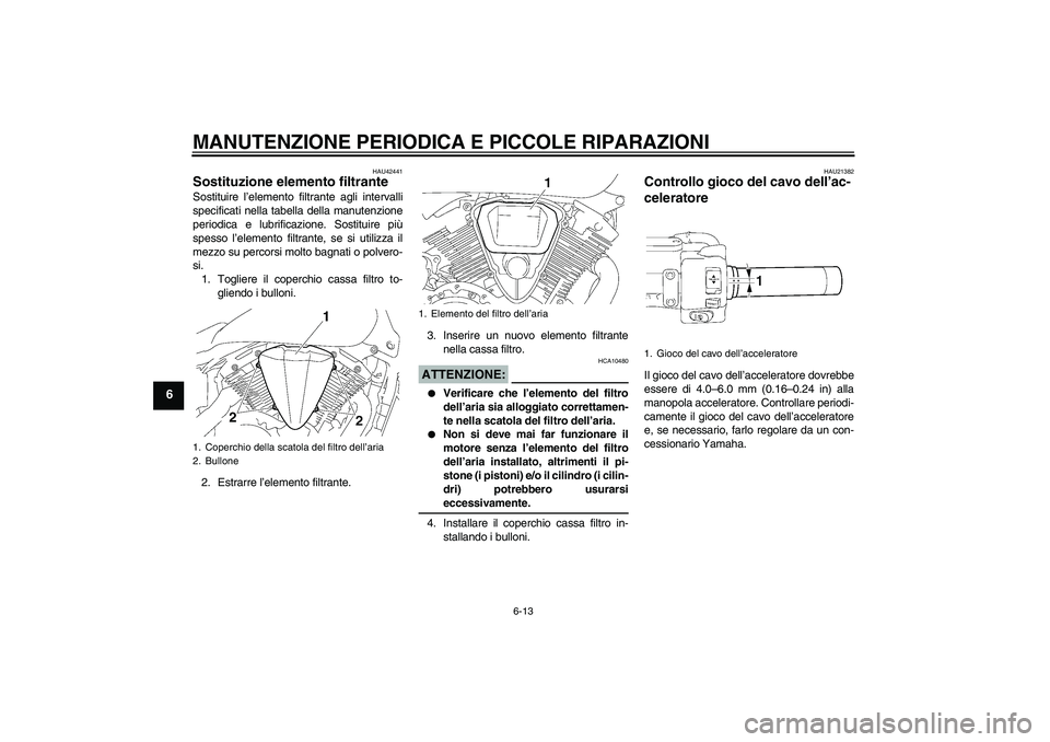 YAMAHA XVS1300A 2007  Manuale duso (in Italian) MANUTENZIONE PERIODICA E PICCOLE RIPARAZIONI
6-13
6
HAU42441
Sostituzione elemento filtrante Sostituire l’elemento filtrante agli intervalli
specificati nella tabella della manutenzione
periodica e 