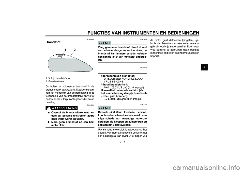 YAMAHA XVS1300A 2007 Instructieboekje (in Dutch) FUNCTIES VAN INSTRUMENTEN EN BEDIENINGEN
3-13
3
DAU13220
Brandstof Controleer of voldoende brandstof in de
brandstoftank aanwezig is. Steek om te tan-
ken het mondstuk van de pompslang in de
vulopenin YAMAHA XVS1300A 2007 Instructieboekje (in Dutch) FUNCTIES VAN INSTRUMENTEN EN BEDIENINGEN
3-13
3
DAU13220
Brandstof Controleer of voldoende brandstof in de
brandstoftank aanwezig is. Steek om te tan-
ken het mondstuk van de pompslang in de
vulopenin