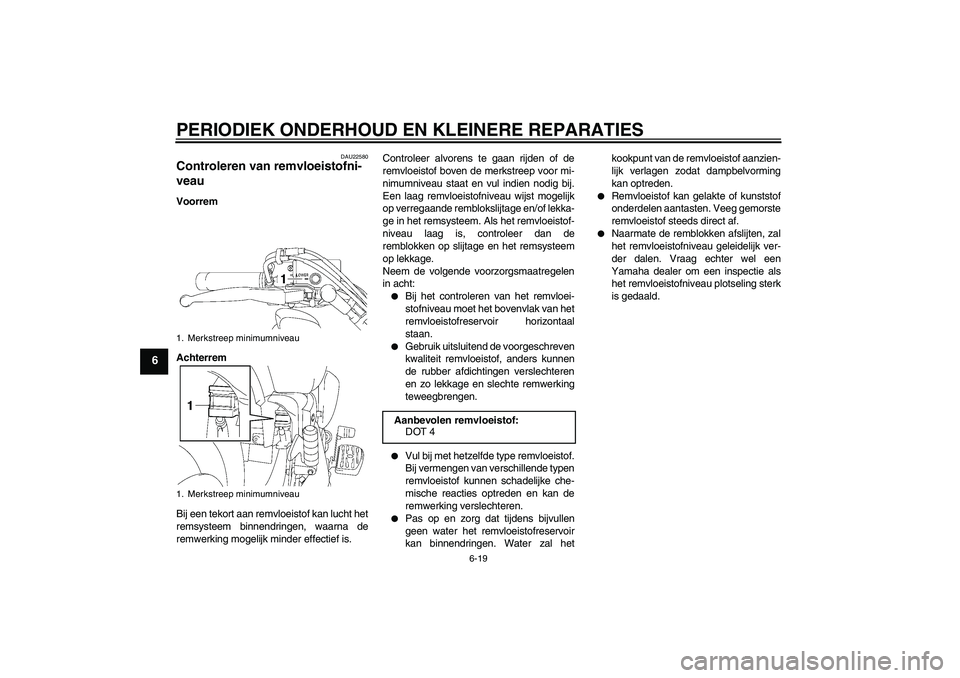YAMAHA XVS1300A 2007 Instructieboekje (in Dutch) PERIODIEK ONDERHOUD EN KLEINERE REPARATIES
6-19
6
DAU22580
Controleren van remvloeistofni-
veau Voorrem
Achterrem
Bij een tekort aan remvloeistof kan lucht het
remsysteem binnendringen, waarna de
remw YAMAHA XVS1300A 2007 Instructieboekje (in Dutch) PERIODIEK ONDERHOUD EN KLEINERE REPARATIES
6-19
6
DAU22580
Controleren van remvloeistofni-
veau Voorrem
Achterrem
Bij een tekort aan remvloeistof kan lucht het
remsysteem binnendringen, waarna de
remw