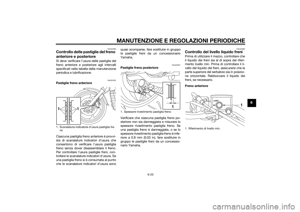 YAMAHA XVS1300CU 2014 Manuale duso (in Italian) MANUTENZIONE E REGOLAZIONI PERIODICHE
6-20
6
HAU22393
Controllo delle pasti glie del freno
anteriore e posterioreSi deve verificare l’usura delle pastiglie del
freno anteriore e posteriore agli in YAMAHA XVS1300CU 2014 Manuale duso (in Italian) MANUTENZIONE E REGOLAZIONI PERIODICHE
6-20
6
HAU22393
Controllo delle pasti glie del freno
anteriore e posterioreSi deve verificare l’usura delle pastiglie del
freno anteriore e posteriore agli in