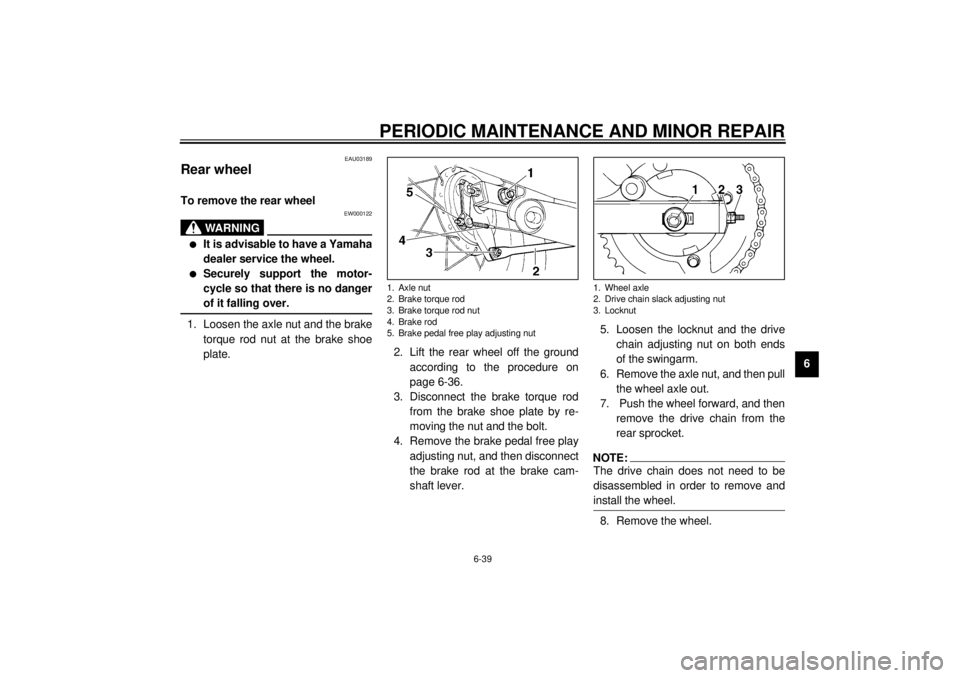YAMAHA XVS250 2001  Owners Manual PERIODIC MAINTENANCE AND MINOR REPAIR
6-39
6
EAU03189
Rear wheel To remove the rear wheel 
EW000122
WARNING
_ l
It is advisable to have a Yamaha
dealer service the wheel.
l
Securely support the motor-