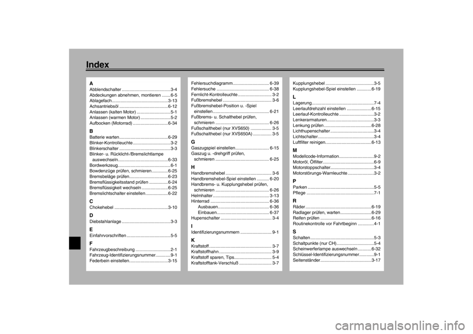 YAMAHA XVS650 2002 Betriebsanleitungen (in German) IndexAAbblendschalter .......................................3-4
Abdeckungen abnehmen, montieren ....... 6-5
Ablagefach............................................. 3-13
Achsantriebsöl .............. YAMAHA XVS650 2002 Betriebsanleitungen (in German) IndexAAbblendschalter .......................................3-4
Abdeckungen abnehmen, montieren ....... 6-5
Ablagefach............................................. 3-13
Achsantriebsöl ..............