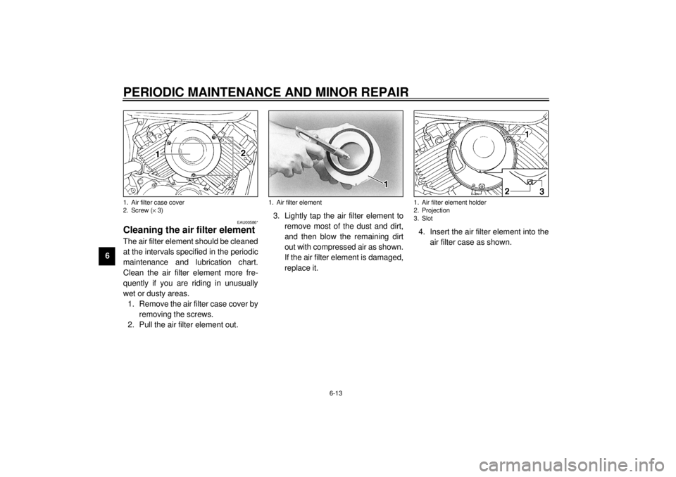 YAMAHA XVS650A 2001  Owners Manual PERIODIC MAINTENANCE AND MINOR REPAIR
6-13
6
EAU00586*
Cleaning the air filter element The air filter element should be cleaned
at the intervals specified in the periodic
maintenance and lubrication c