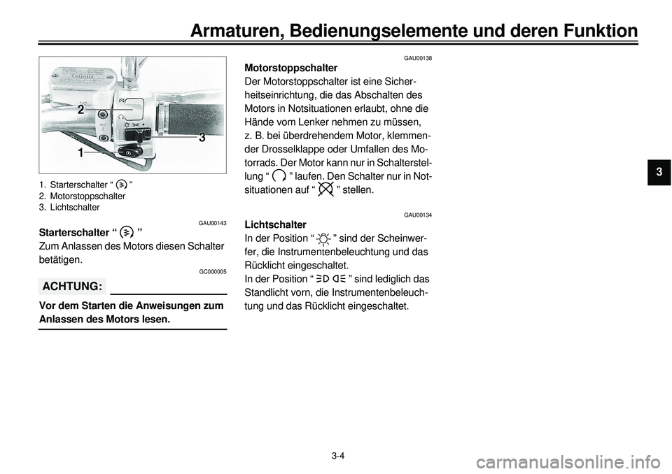 YAMAHA XVS650 2000  Betriebsanleitungen (in German)  
3-4 
Armaturen, Bedienungselemente und deren Funktion 
1
2
3
4
5
6
7
8
9
 
1. Starterschalter “ ”
2. Motorstoppschalter
3. Lichtschalter 
GAU00143 
Starterschalter “ ” 
Zum Anlassen des Moto