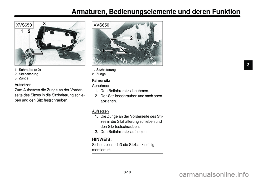 YAMAHA XVS650 2000  Betriebsanleitungen (in German)  
3-10 
Armaturen, Bedienungselemente und deren Funktion 
1
2
3
4
5
6
7
8
9
XVS650
 
1. Schraube ( 
´  
2)
2. Sitzhalterung
3. Zunge 
Aufsetzen
Zum Aufsetzen die Zunge an der Vorder-
seite des Sitzes