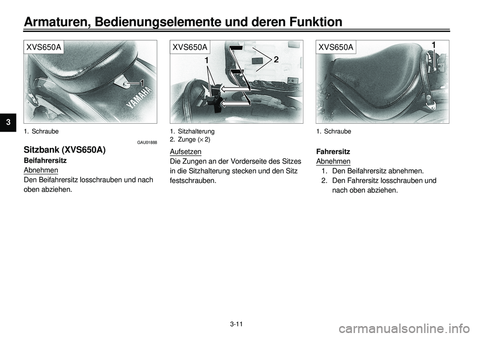 YAMAHA XVS650 2000  Betriebsanleitungen (in German)  
3-11 
Armaturen, Bedienungselemente und deren Funktion 
1
2
3
4
5
6
7
8
9
XVS650A
 
1. Schraube 
GAU01888 
Sitzbank (XVS650A) 
Beifahrersitz 
Abnehmen
Den Beifahrersitz losschrauben und nach 
oben a