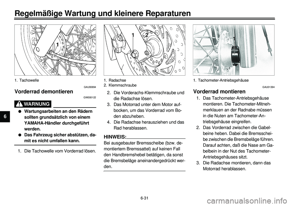 YAMAHA XVS650 2000 Betriebsanleitungen (in German) 6-31
Regelmäßige Wartung und kleinere Reparaturen
1
2
3
4
56
7
8
9
1. Tachowelle
GAU00894
Vorderrad demontieren
GW000122
WARNUNG
l
Wartungsarbeiten an den Rädern
sollten grundsätzlich von einem
YAMAHA XVS650 2000 Betriebsanleitungen (in German) 6-31
Regelmäßige Wartung und kleinere Reparaturen
1
2
3
4
56
7
8
9
1. Tachowelle
GAU00894
Vorderrad demontieren
GW000122
WARNUNG
l
Wartungsarbeiten an den Rädern
sollten grundsätzlich von einem