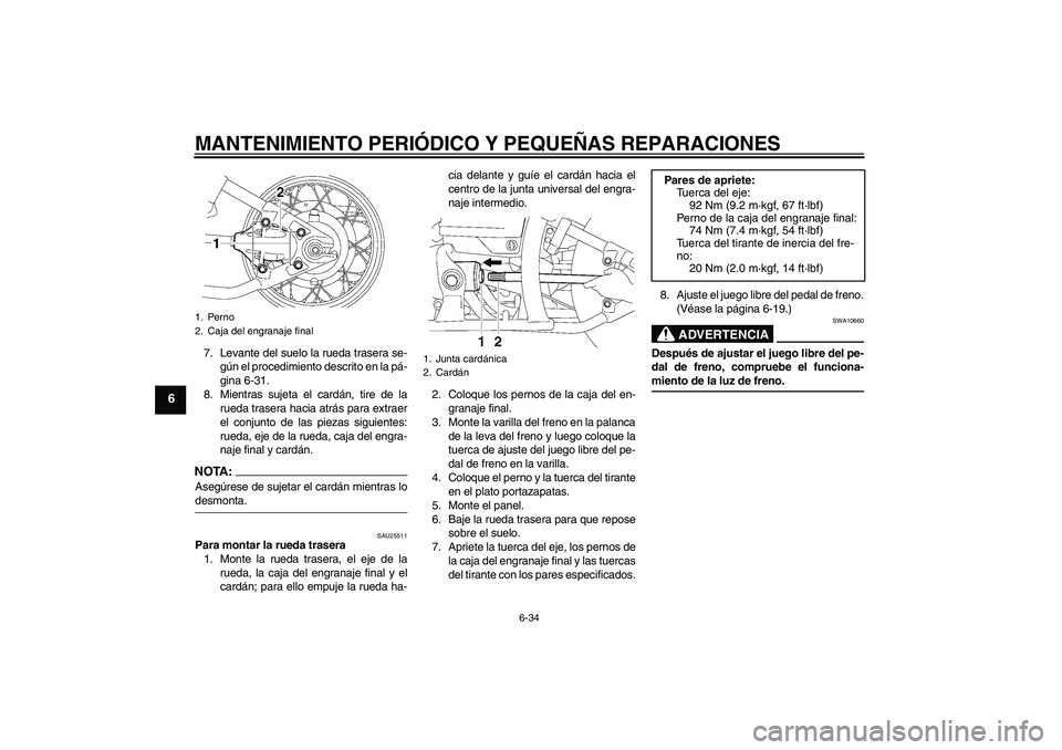 YAMAHA XVS650A 2004  Manuale de Empleo (in Spanish) MANTENIMIENTO PERIÓDICO Y PEQUEÑAS REPARACIONES
6-34
6
7. Levante del suelo la rueda trasera se-
gún el procedimiento descrito en la pá-
gina 6-31.
8. Mientras sujeta el cardán, tire de la
rueda 