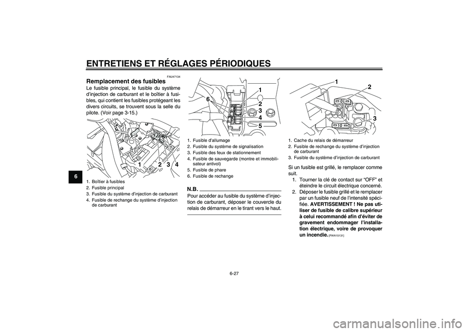 YAMAHA XVS950 2011 Notices Demploi (in French) ENTRETIENS ET RÉGLAGES PÉRIODIQUES
6-27
6
FAU47134
Remplacement des fusibles Le fusible principal, le fusible du système
d’injection de carburant et le boîtier à fusi-
bles, qui contient les fu YAMAHA XVS950 2011 Notices Demploi (in French) ENTRETIENS ET RÉGLAGES PÉRIODIQUES
6-27
6
FAU47134
Remplacement des fusibles Le fusible principal, le fusible du système
d’injection de carburant et le boîtier à fusi-
bles, qui contient les fu