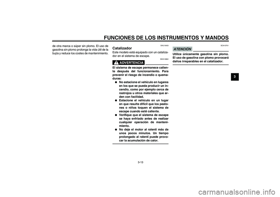 YAMAHA XVS950 2010  Manuale de Empleo (in Spanish) FUNCIONES DE LOS INSTRUMENTOS Y MANDOS
3-13
3
de otra marca o súper sin plomo. El uso de
gasolina sin plomo prolonga la vida útil de la
bujía y reduce los costes de mantenimiento.
SAU13433
Cataliza