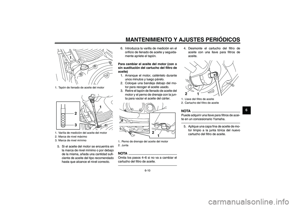 YAMAHA XVS950 2010  Manuale de Empleo (in Spanish) MANTENIMIENTO Y AJUSTES PERIÓDICOS
6-10
6
5. Si el aceite del motor se encuentra en
la marca de nivel mínimo o por debajo
de la misma, añada una cantidad sufi-
ciente de aceite del tipo recomendado