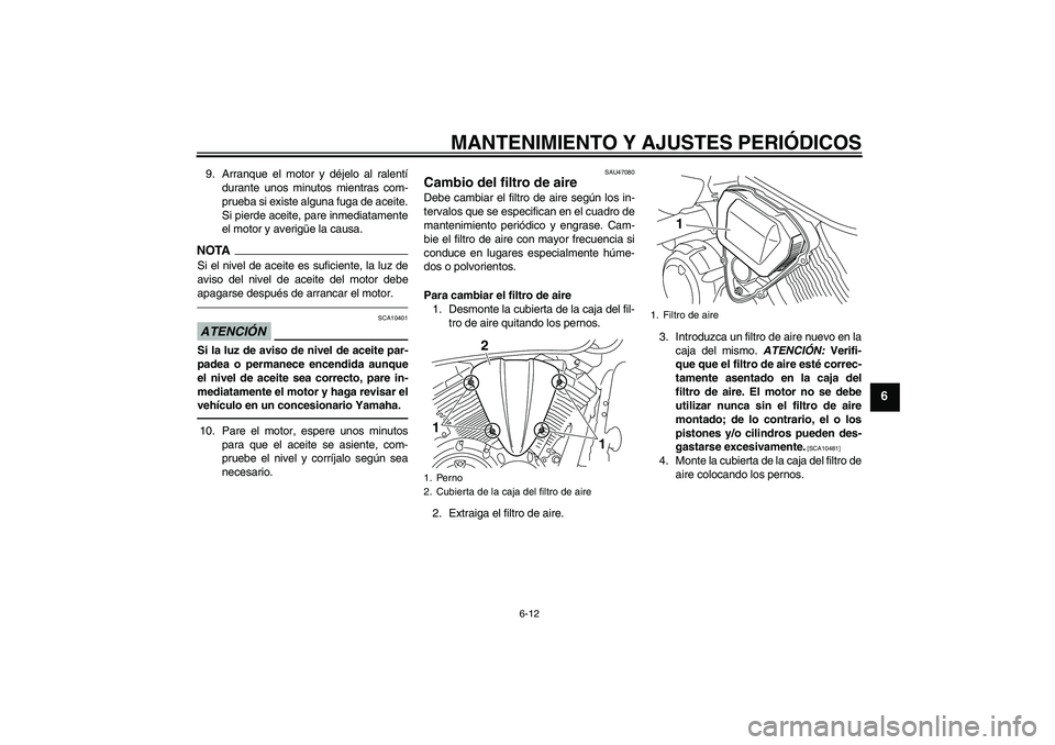 YAMAHA XVS950 2010  Manuale de Empleo (in Spanish) MANTENIMIENTO Y AJUSTES PERIÓDICOS
6-12
6
9. Arranque el motor y déjelo al ralentí
durante unos minutos mientras com-
prueba si existe alguna fuga de aceite.
Si pierde aceite, pare inmediatamente
e