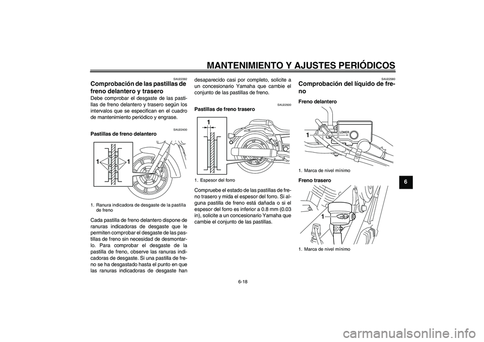 YAMAHA XVS950 2010  Manuale de Empleo (in Spanish) MANTENIMIENTO Y AJUSTES PERIÓDICOS
6-18
6
SAU22392
Comprobación de las pastillas de 
freno delantero y trasero Debe comprobar el desgaste de las pasti-
llas de freno delantero y trasero según los
i