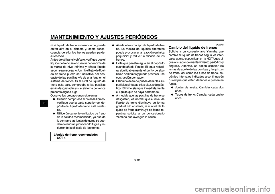 YAMAHA XVS950 2010  Manuale de Empleo (in Spanish) MANTENIMIENTO Y AJUSTES PERIÓDICOS
6-19
6
Si el líquido de freno es insuficiente, puede
entrar aire en el sistema y, como conse-
cuencia de ello, los frenos pueden perder
su eficacia.
Antes de utili