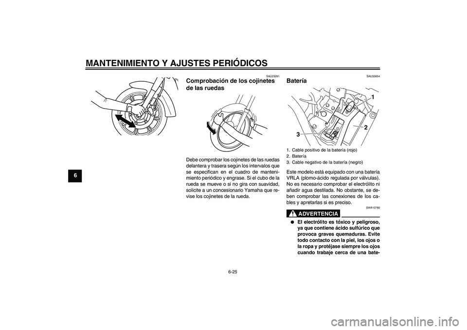 YAMAHA XVS950 2010  Manuale de Empleo (in Spanish) MANTENIMIENTO Y AJUSTES PERIÓDICOS
6-25
6
SAU23291
Comprobación de los cojinetes 
de las ruedas Debe comprobar los cojinetes de las ruedas
delantera y trasera según los intervalos que
se especifica