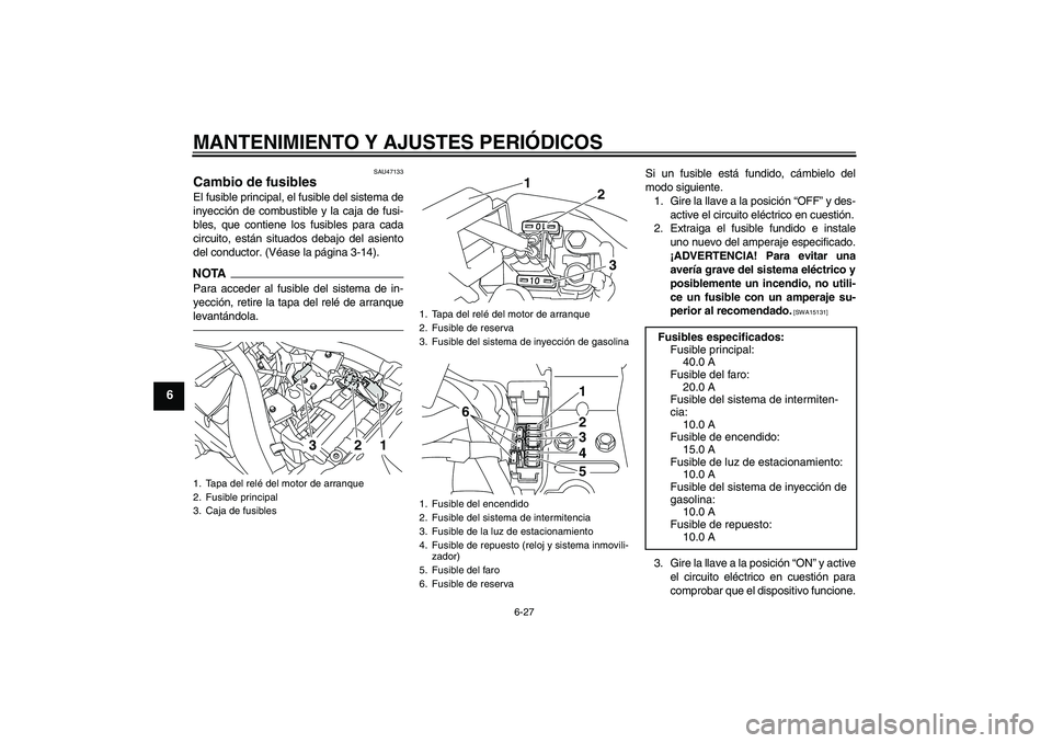 YAMAHA XVS950 2010 Manuale de Empleo (in Spanish) MANTENIMIENTO Y AJUSTES PERIÓDICOS
6-27
6
SAU47133
Cambio de fusibles El fusible principal, el fusible del sistema de
inyección de combustible y la caja de fusi-
bles, que contiene los fusibles para YAMAHA XVS950 2010 Manuale de Empleo (in Spanish) MANTENIMIENTO Y AJUSTES PERIÓDICOS
6-27
6
SAU47133
Cambio de fusibles El fusible principal, el fusible del sistema de
inyección de combustible y la caja de fusi-
bles, que contiene los fusibles para