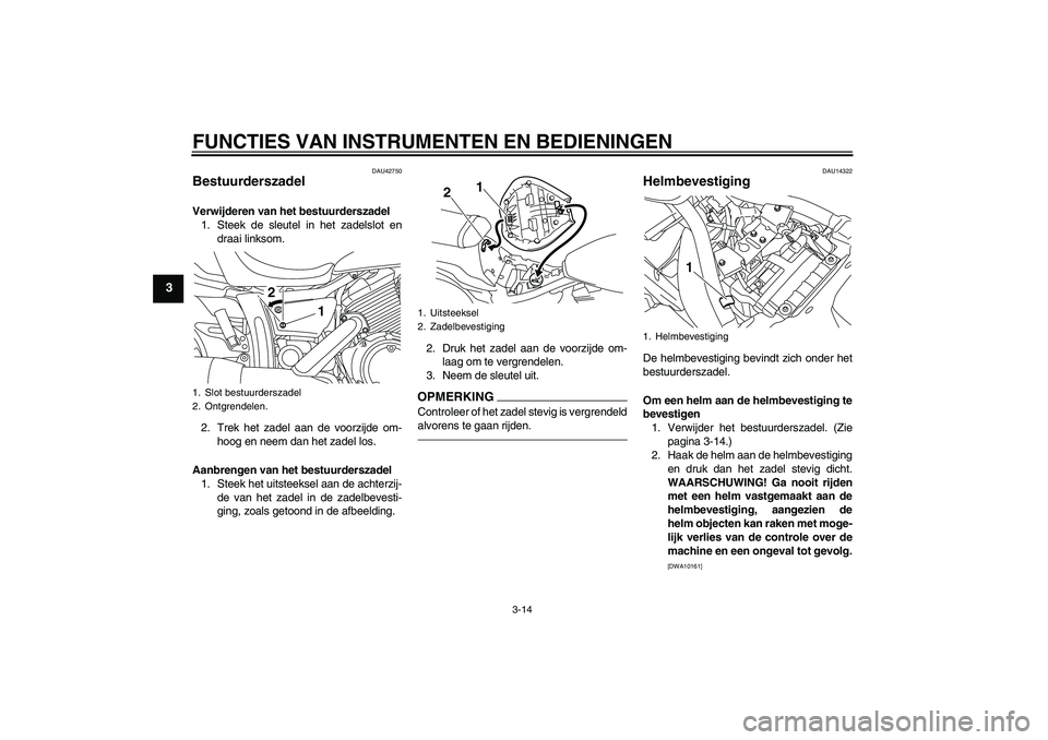 YAMAHA XVS950 2010  Instructieboekje (in Dutch) FUNCTIES VAN INSTRUMENTEN EN BEDIENINGEN
3-14
3
DAU42750
Bestuurderszadel Verwijderen van het bestuurderszadel
1. Steek de sleutel in het zadelslot en
draai linksom.
2. Trek het zadel aan de voorzijde