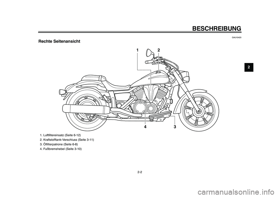 YAMAHA XVS950 2009  Betriebsanleitungen (in German)  
BESCHREIBUNG 
2-2 
2
3
4
5
6
7
8
9
 
GAU10420 
Rechte Seitenansicht
3 42
1
 
1.  Luftﬁltereinsatz (Seite 6-12)
2.  Kraftstofftank-Verschluss (Seite 3-11)
3.  Ölﬁlterpatrone (Seite 6-8)
4.  Fuß