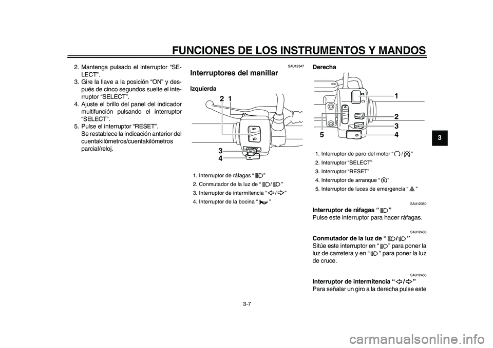 YAMAHA XVS950 2009  Manuale de Empleo (in Spanish)  
FUNCIONES DE LOS INSTRUMENTOS Y MANDOS 
3-7 
2
34
5
6
7
8
9
 
2. Mantenga pulsado el interruptor “SE-
LECT”.
3. Gire la llave a la posición “ON” y des-
pués de cinco segundos suelte el int