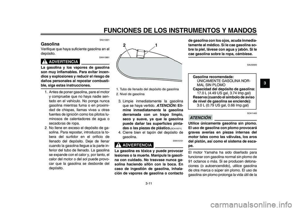 YAMAHA XVS950 2009  Manuale de Empleo (in Spanish)  
FUNCIONES DE LOS INSTRUMENTOS Y MANDOS 
3-11 
2
34
5
6
7
8
9
 
SAU13221 
Gasolina  
Verifique que haya suficiente gasolina en el
depósito.
ADVERTENCIA
 
SWA10881 
La gasolina y los vapores de gasol