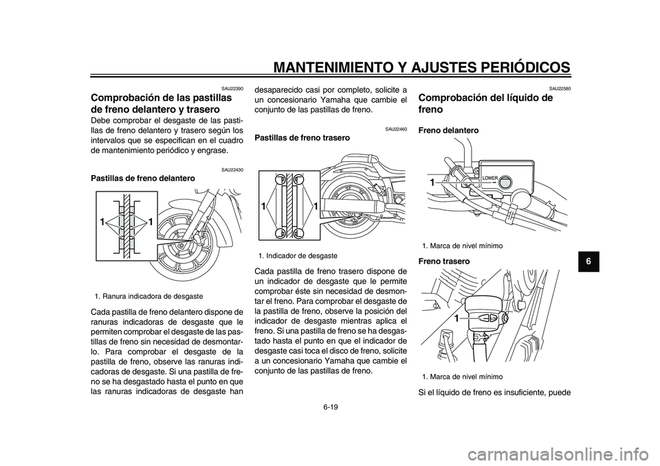 YAMAHA XVS950 2009  Manuale de Empleo (in Spanish)  
MANTENIMIENTO Y AJUSTES PERIÓDICOS 
6-19 
2
3
4
5
67
8
9
 
SAU22390 
Comprobación de las pastillas 
de freno delantero y trasero  
Debe comprobar el desgaste de las pasti-
llas de freno delantero 