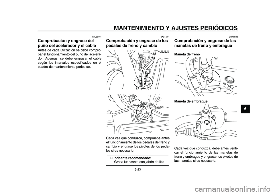 YAMAHA XVS950 2009  Manuale de Empleo (in Spanish)  
MANTENIMIENTO Y AJUSTES PERIÓDICOS 
6-23 
2
3
4
5
67
8
9
 
SAU23111 
Comprobación y engrase del 
puño del acelerador y el cable  
Antes de cada utilización se debe compro-
bar el funcionamiento 