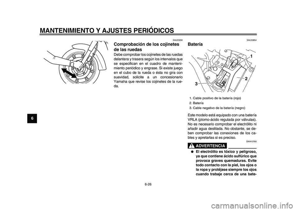 YAMAHA XVS950 2009  Manuale de Empleo (in Spanish)  
MANTENIMIENTO Y AJUSTES PERIÓDICOS 
6-26 
1
2
3
4
5
6
7
8
9
 
SAU23290 
Comprobación de los cojinetes 
de las ruedas  
Debe comprobar los cojinetes de las ruedas
delantera y trasera según los int