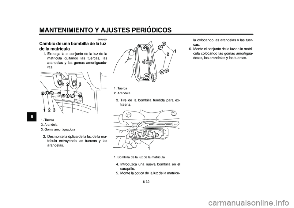 YAMAHA XVS950 2009  Manuale de Empleo (in Spanish)  
MANTENIMIENTO Y AJUSTES PERIÓDICOS 
6-32 
1
2
3
4
5
6
7
8
9
 
SAU24324 
Cambio de una bombilla de la luz 
de la matrícula  
1. Extraiga la el conjunto de la luz de la
matrícula quitando las tuerc