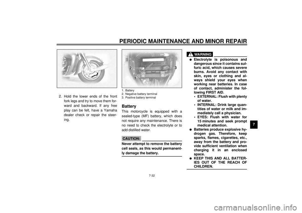 YAMAHA XVZ1300TF 2001 Owners Manual PERIODIC MAINTENANCE AND MINOR REPAIR
7-32
7 2. Hold the lower ends of the front
fork legs and try to move them for-
ward and backward. If any free
play can be felt, have a Yamaha
dealer check or repa YAMAHA XVZ1300TF 2001 Owners Manual PERIODIC MAINTENANCE AND MINOR REPAIR
7-32
7 2. Hold the lower ends of the front
fork legs and try to move them for-
ward and backward. If any free
play can be felt, have a Yamaha
dealer check or repa
