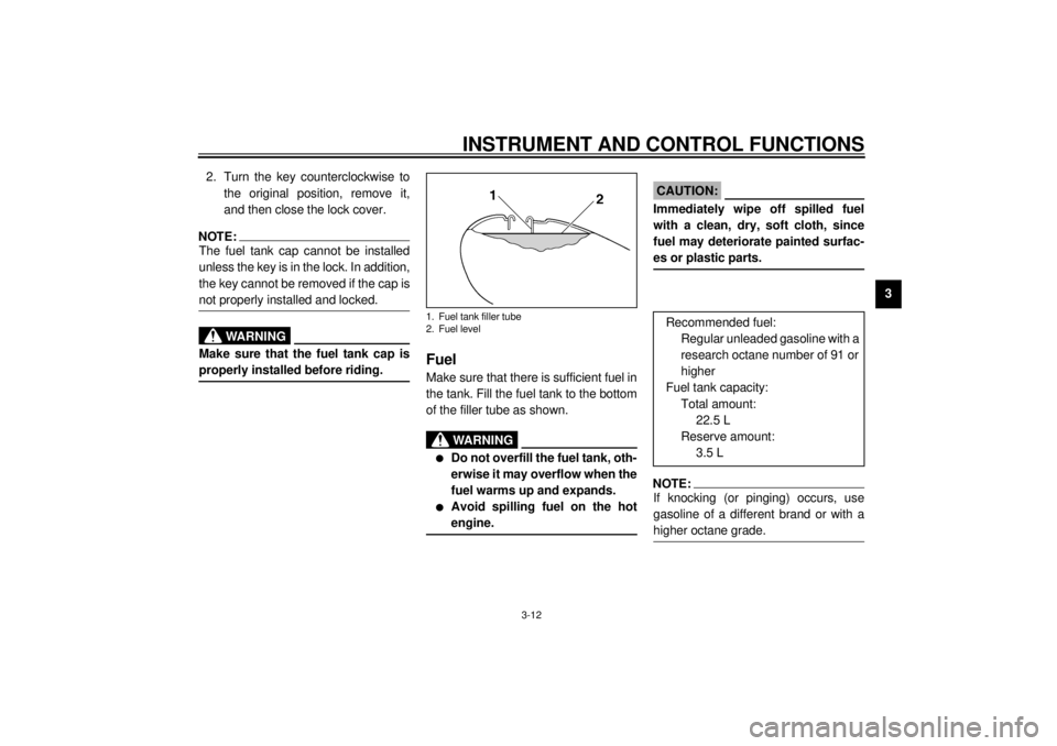YAMAHA XVZ1300TF 2001 Owners Manual INSTRUMENT AND CONTROL FUNCTIONS
3-12
3 2. Turn the key counterclockwise to
the original position, remove it,
and then close the lock cover.
NOTE:@ The fuel tank cap cannot be installed
unless the key YAMAHA XVZ1300TF 2001 Owners Manual INSTRUMENT AND CONTROL FUNCTIONS
3-12
3 2. Turn the key counterclockwise to
the original position, remove it,
and then close the lock cover.
NOTE:@ The fuel tank cap cannot be installed
unless the key