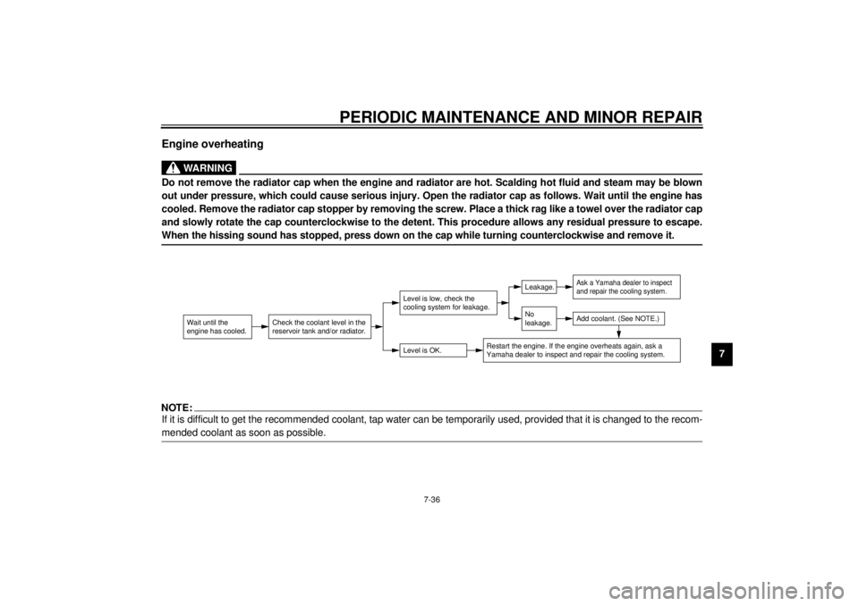 YAMAHA XVZ1300TF 2000  Owners Manual PERIODIC MAINTENANCE AND MINOR REPAIR
7-36
7
Engine overheating
EW000070
WARNING
@ Do not remove the radiator cap when the engine and radiator are hot. Scalding hot fluid and steam may be blown
out un